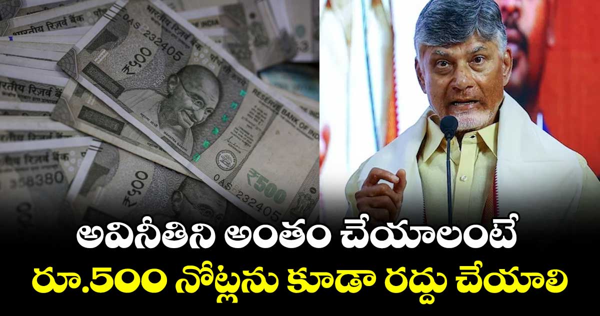 అవినీతిని అంతం చేయాలంటే రూ.500 నోట్లను కూడా రద్దు చేయాలి: CM చంద్రబాబు