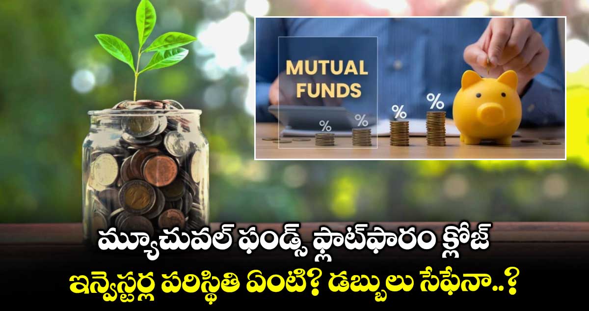మ్యూచువల్ ఫండ్స్ ఫ్లాట్ఫారం క్లోజ్.. ఇన్వెస్టర్ల పరిస్థితి ఏంటి? డబ్బులు సేఫేనా..?