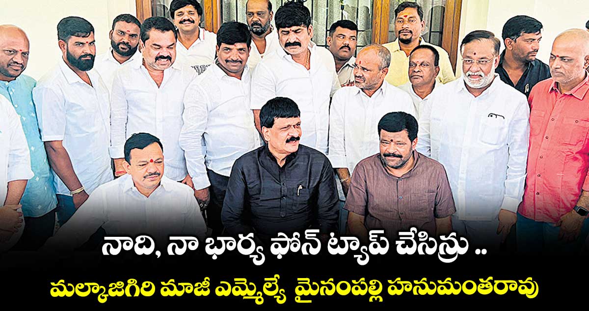 నాది, నా భార్య ఫోన్ ట్యాప్ చేసిన్రు ..మల్కాజిగిరి మాజీ ఎమ్మెల్యే మైనంపల్లి హనుమంతరావు