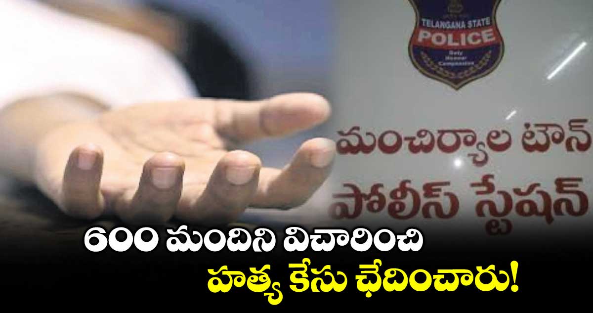 600 మందిని విచారించి హత్య కేసు ఛేదించారు!