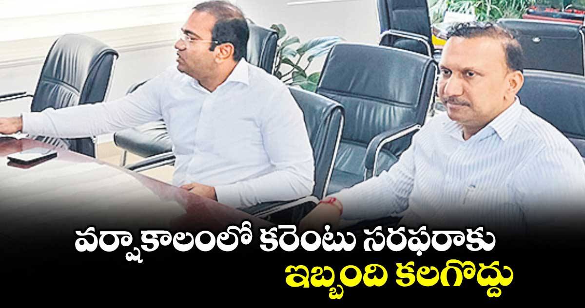 వర్షాకాలంలో కరెంటు సరఫరాకు ఇబ్బంది కలగొద్దు : నవీన్ మిట్టల్