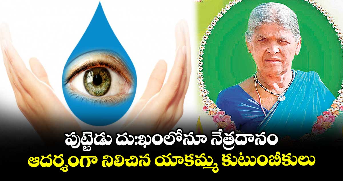 పుట్టెడు దు:ఖంలోనూ నేత్రదానం..ఆదర్శంగా నిలిచిన యాకమ్మ కుటుంబీకులు 