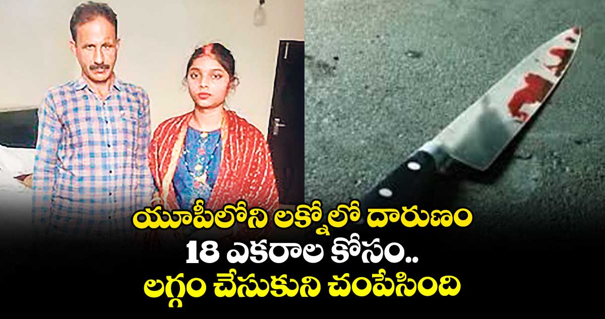 యూపీలోని లక్నోలో దారుణం..18 ఎకరాల కోసం.. లగ్గం చేసుకుని చంపేసింది