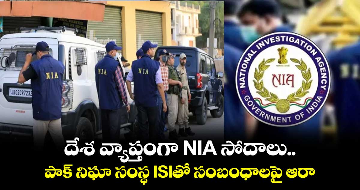 దేశ వ్యాప్తంగా NIA సోదాలు.. పాక్ నిఘా సంస్థ ISIతో సంబంధాలపై ఆరా