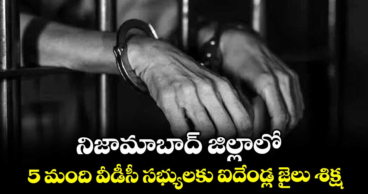 నిజామాబాద్ జిల్లాలో 15 మంది వీడీసీ సభ్యులకు ఐదేండ్ల జైలు శిక్ష 