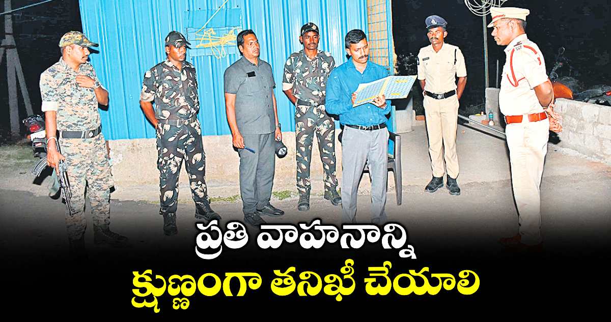 ప్రతి వాహనాన్ని క్షుణ్ణంగా తనిఖీ చేయాలి :  సీపీ సాయి చైతన్య 
