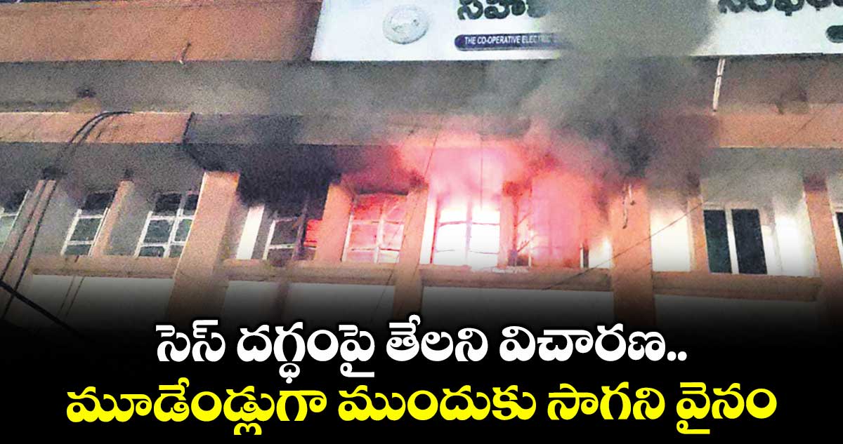 సెస్ దగ్ధంపై తేలని విచారణ..మూడేండ్లుగా ముందుకు సాగని వైనం