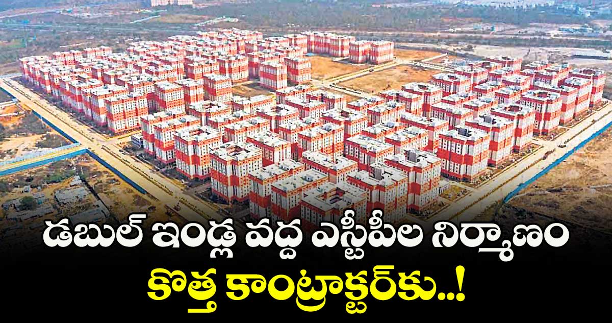 డబుల్ ఇండ్ల వద్ద ఎస్టీపీల నిర్మాణం కొత్త కాంట్రాక్టర్కు..!
