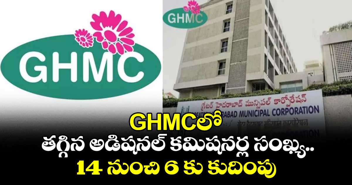 GHMCలో తగ్గిన అడిషనల్ కమిషనర్ల సంఖ్య.. 14 నుంచి 6 కు కుదింపు