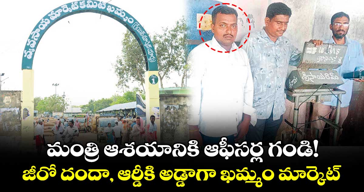 మంత్రి ఆశయానికి ఆఫీసర్ల గండి! జీరో దందా, ఆర్డీకి అడ్డాగా ఖమ్మం మార్కెట్..