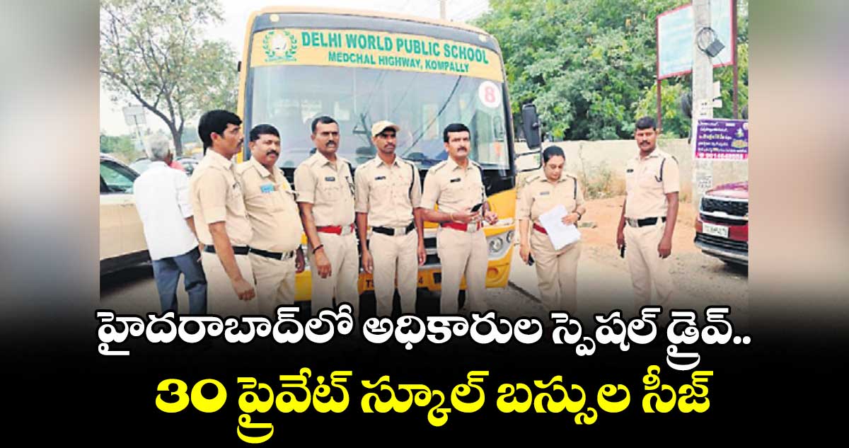 హైదరాబాద్లో అధికారుల స్పెషల్ డ్రైవ్.. 30 ప్రైవేట్ స్కూల్ బస్సుల సీజ్