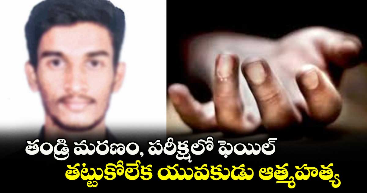 తండ్రి మరణం, పరీక్షలో ఫెయిల్.. తట్టుకోలేక యువకుడు ఆత్మహత్య