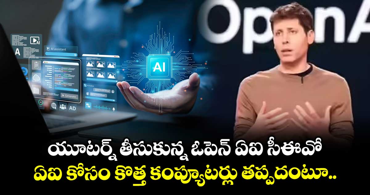 యూటర్న్ తీసుకున్న ఓపెన్ ఏఐ సీఈవో.. ఏఐ కోసం కొత్త కంప్యూటర్లు తప్పదంటూ..