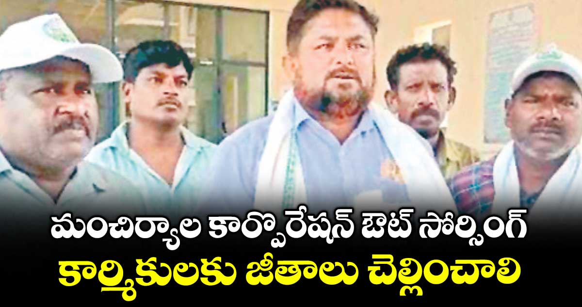 మంచిర్యాల కార్పొరేషన్ ఔట్ సోర్సింగ్ కార్మికులకు జీతాలు చెల్లించాలి : యూనియన్ నాయకులు