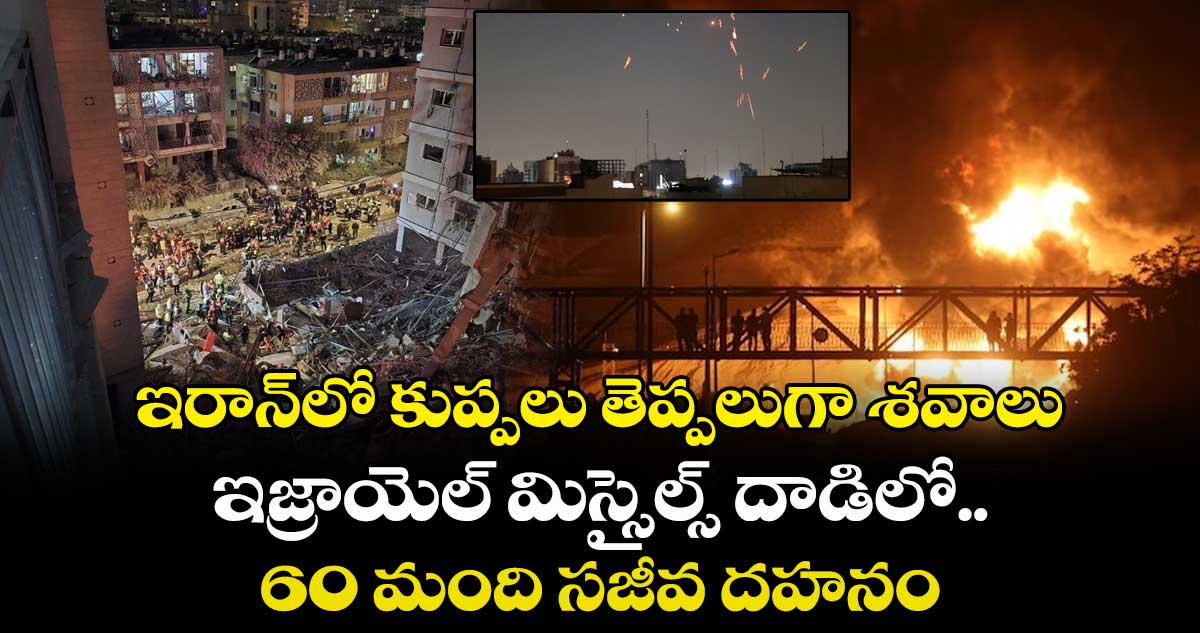 ఇరాన్⁭లో కుప్పలు తెప్పలుగా శవాలు.. ఇజ్రాయెల్ మిస్సైల్స్ దాడిలో 60 మంది సజీవ దహనం