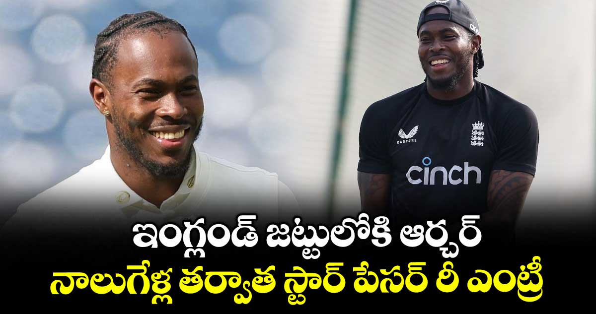 ఇంగ్లండ్ జట్టులోకి ఆర్చర్.. నాలుగేళ్ల తర్వాత స్టార్ పేసర్ రీ ఎంట్రీ