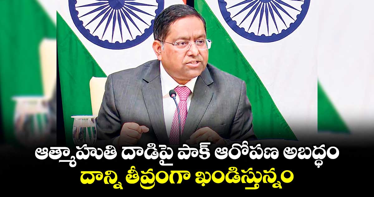 ఆత్మాహుతి దాడిపై పాక్ ఆరోపణ అబద్ధం.. దాన్ని తీవ్రంగా ఖండిస్తున్నం: భారత్