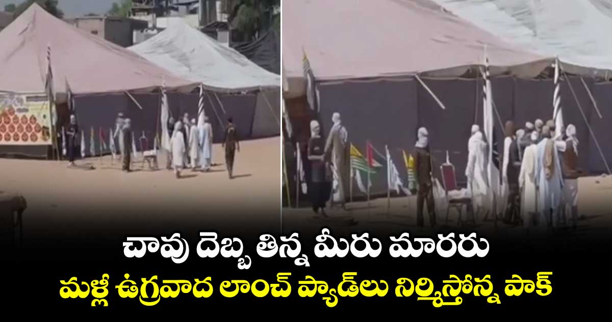చావు దెబ్బ తిన్న మీరు మారరు.. మళ్లీ ఉగ్రవాద లాంచ్ ప్యాడ్‎లు నిర్మిస్తోన్న పాక్