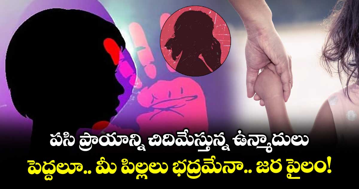 పసి ప్రాయాన్ని చిదిమేస్తున్న ఉన్మాదులు.. పెద్దలూ.. మీ పిల్లలు భద్రమేనా.. జర పైలం!