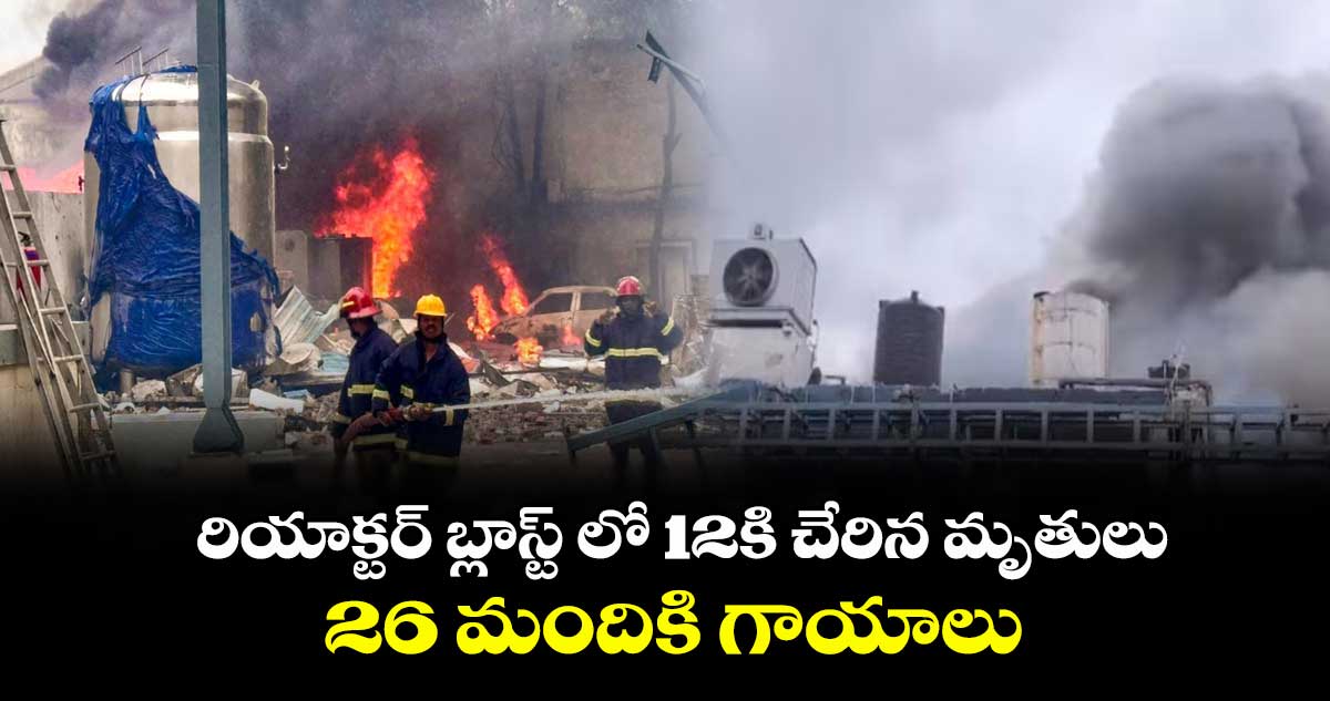 రియాక్టర్ బ్లాస్ట్ లో 12కి చేరిన మృతులు : 26 మందికి గాయాలు