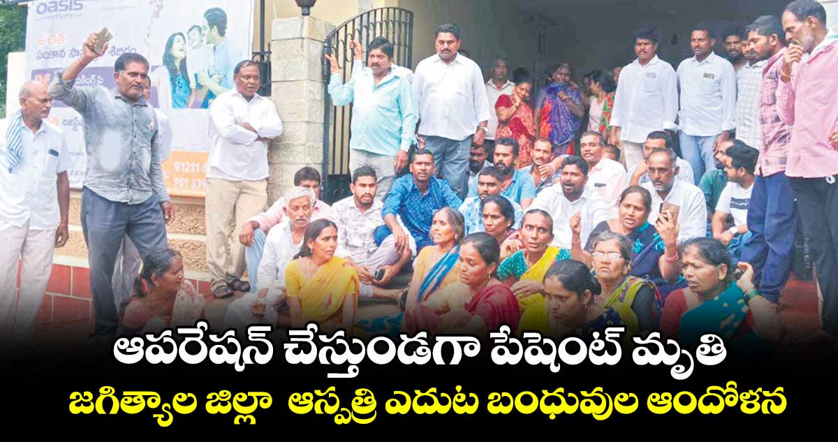 ఆపరేషన్ చేస్తుండగా పేషెంట్ మృతి.. జగిత్యాల జిల్లా ఆస్పత్రి ఎదుట బంధువుల ఆందోళన