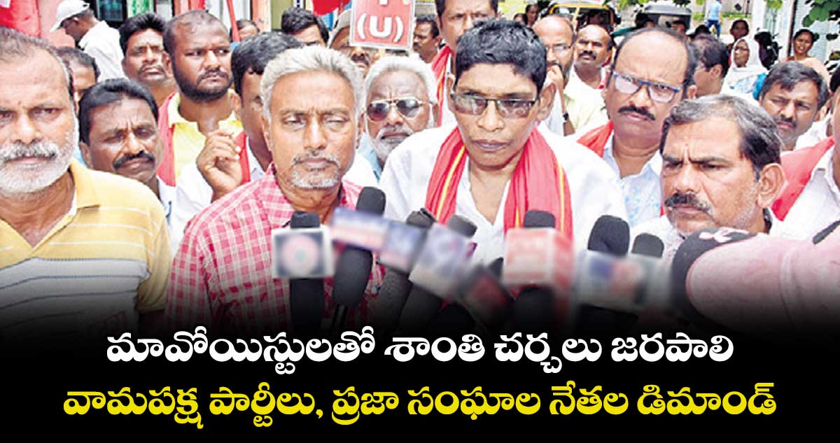 మావోయిస్టులతో శాంతి చర్చలు జరపాలి.. వామపక్ష పార్టీలు, ప్రజా సంఘాల నేతల డిమాండ్