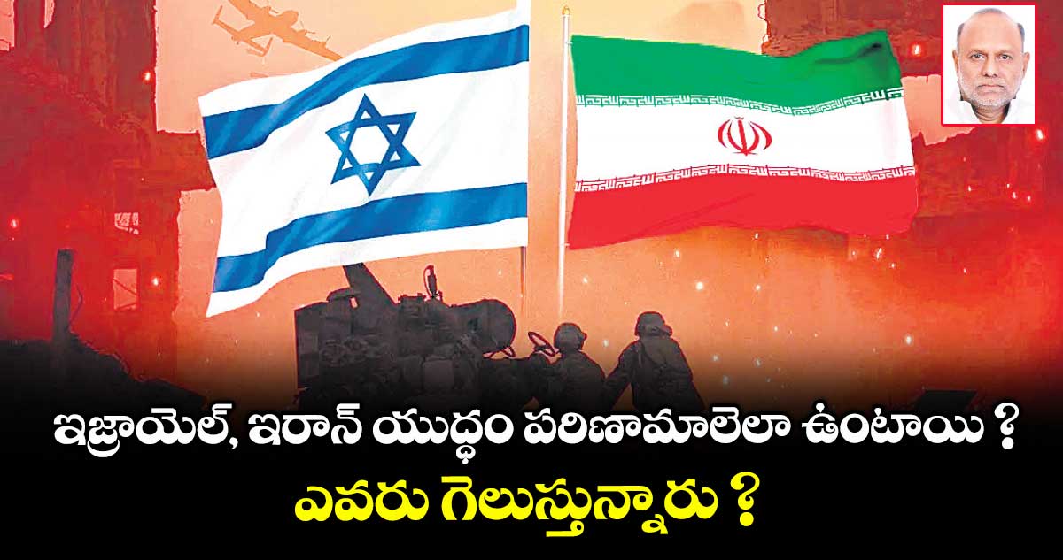 ఇజ్రాయెల్, ఇరాన్ యుద్ధం పరిణామాలెలా ఉంటాయి ? ఎవరు గెలుస్తున్నారు ?