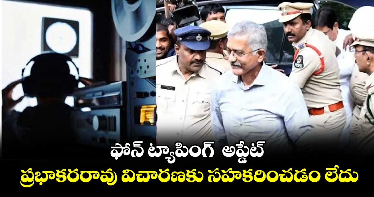 ఫోన్ ట్యాపింగ్ అప్డేట్ : ప్రభాకరరావు విచారణకు సహకరించడం లేదు: సిట్