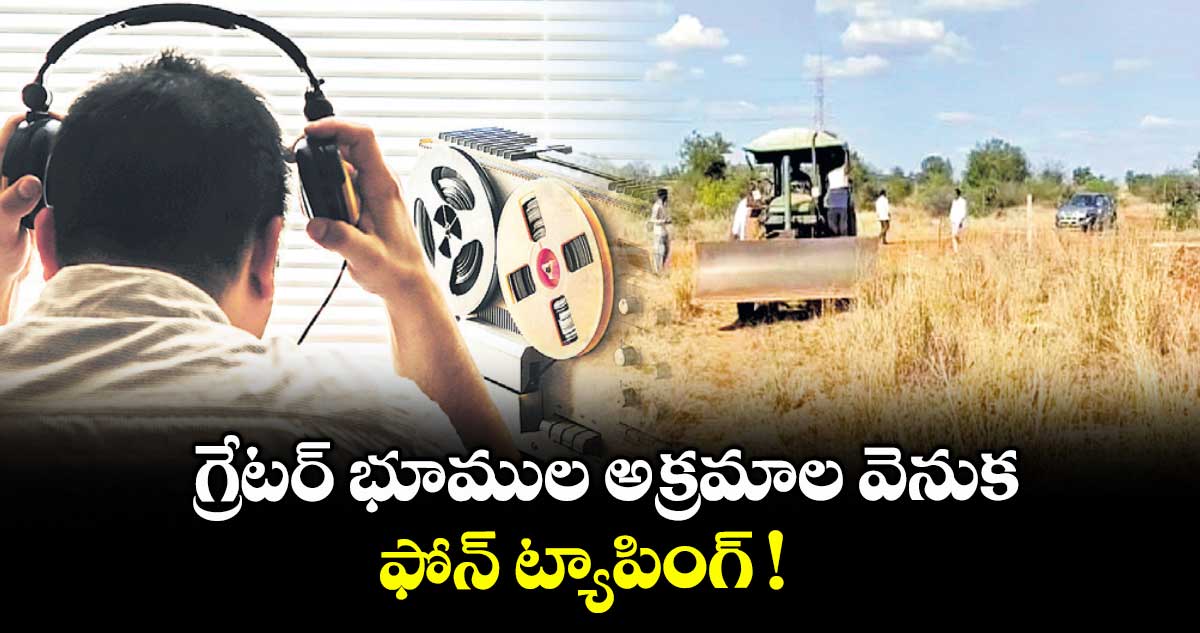 గ్రేటర్ భూముల అక్రమాల వెనుక ఫోన్ ట్యాపింగ్ !