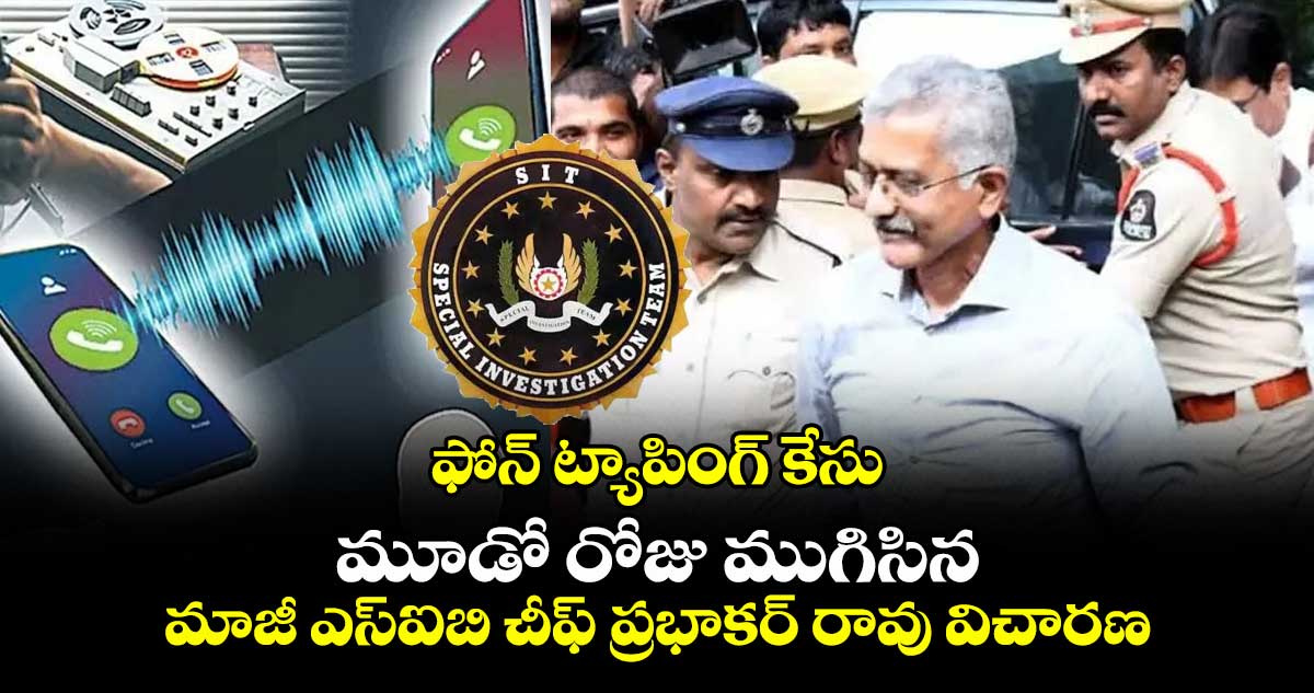 ఫోన్ ట్యాపింగ్ కేసు: మూడో రోజు ముగిసిన మాజీ ఎస్ఐబి చీఫ్ ప్రభాకర్ రావు విచారణ..