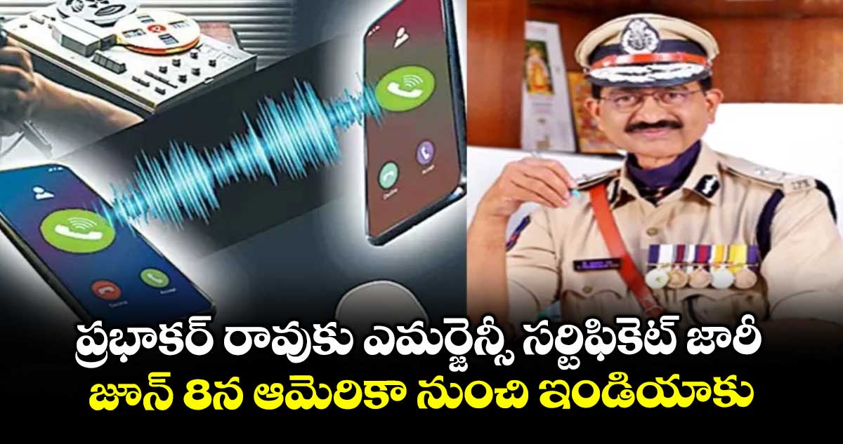 ప్రభాకర్ రావుకు ఎమర్జెన్సీ సర్టిఫికెట్ జారీ.. జూన్ 8న ఆమెరికా నుంచి ఇండియాకు