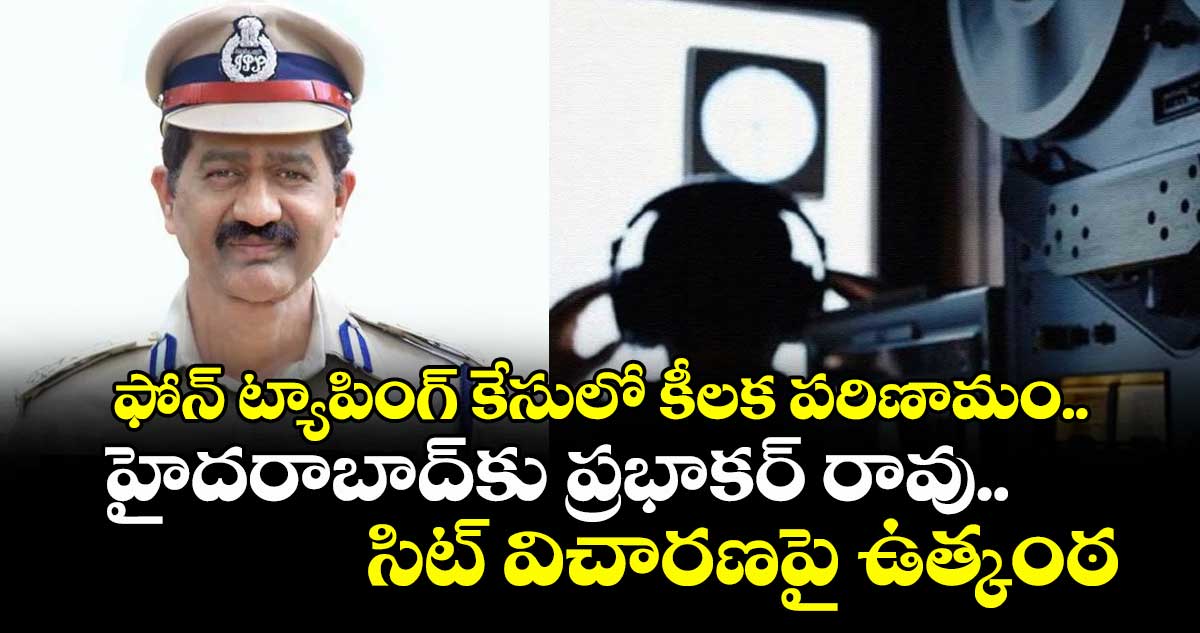 ఫోన్ ట్యాపింగ్ కేసులో కీలక పరిణామం.. హైదరాబాద్కు ప్రభాకర్ రావు.. సిట్ విచారణపై ఉత్కంఠ
