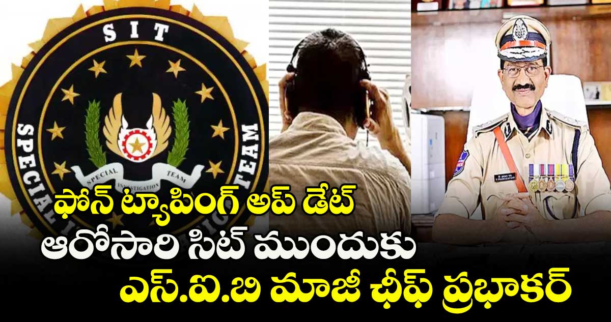 ఫోన్ ట్యాపింగ్ అప్ డేట్: ఆరోసారి సిట్ ముందుకు ఎస్.ఐ.బి మాజీ ఛీఫ్ ప్రభాకర్
