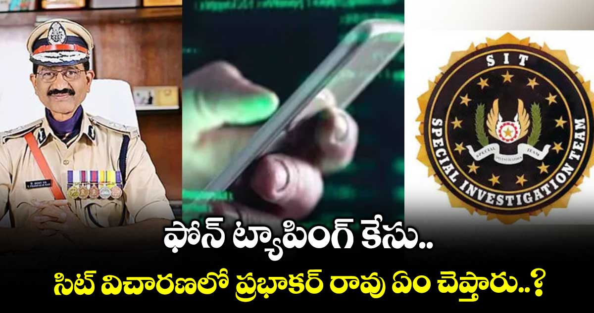 ఫోన్ ట్యాపింగ్ కేసు.. సిట్ విచారణలో ప్రభాకర్ రావు ఏం చెప్తారు..?