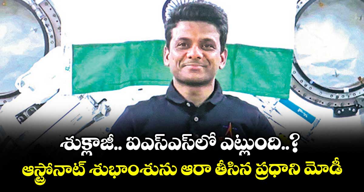 శుక్లాజీ.. ఐఎస్ఎస్లో ఎట్లుంది..? ఆస్ట్రోనాట్ శుభాంశును ఆరా తీసిన ప్రధాని మోడీ