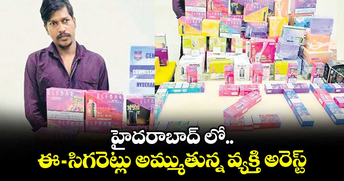హైదరాబాద్ లో ఈ -సిగరెట్లు అమ్ముతున్న వ్యక్తి అరెస్ట్