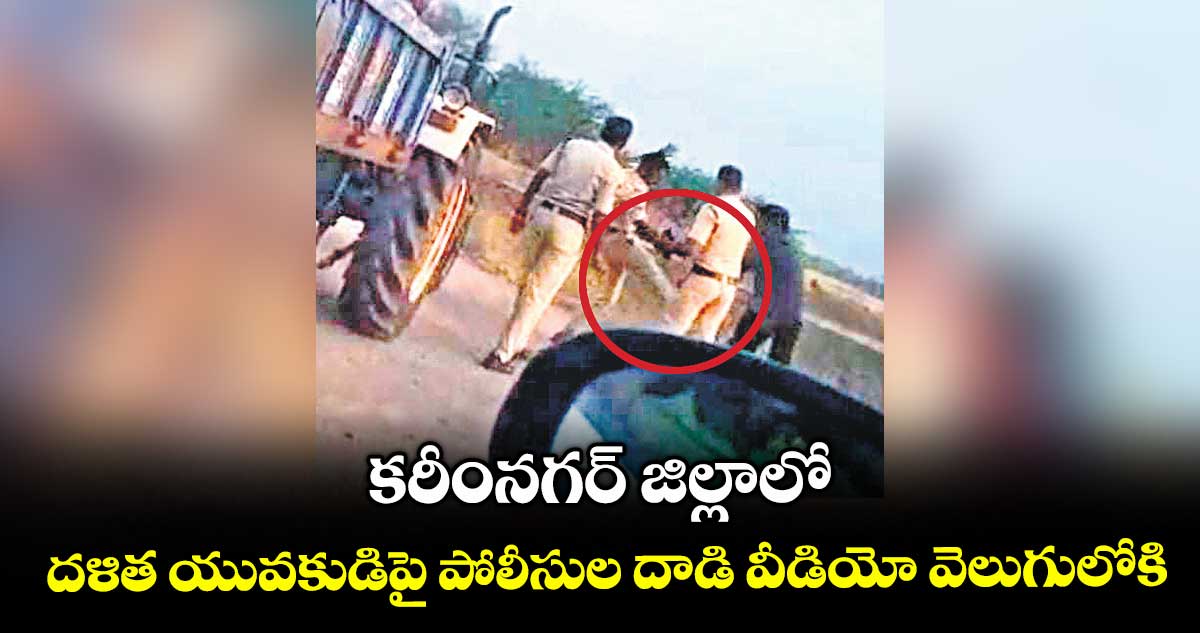 కరీంనగర్ జిల్లాలో దళిత యువకుడిపై పోలీసుల దాడి వీడియో వెలుగులోకి
