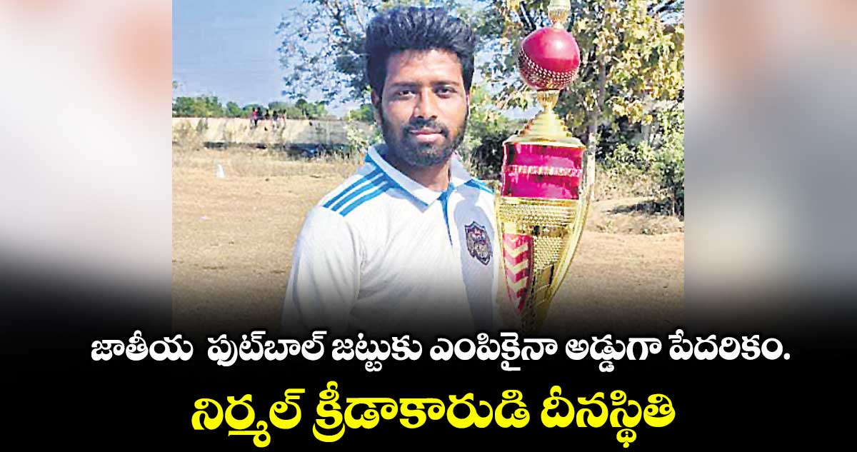జాతీయ ఫుట్బాల్ జట్టుకు ఎంపికైనా అడ్డుగా పేదరికం..నిర్మల్ క్రీడాకారుడి దీనస్థితి