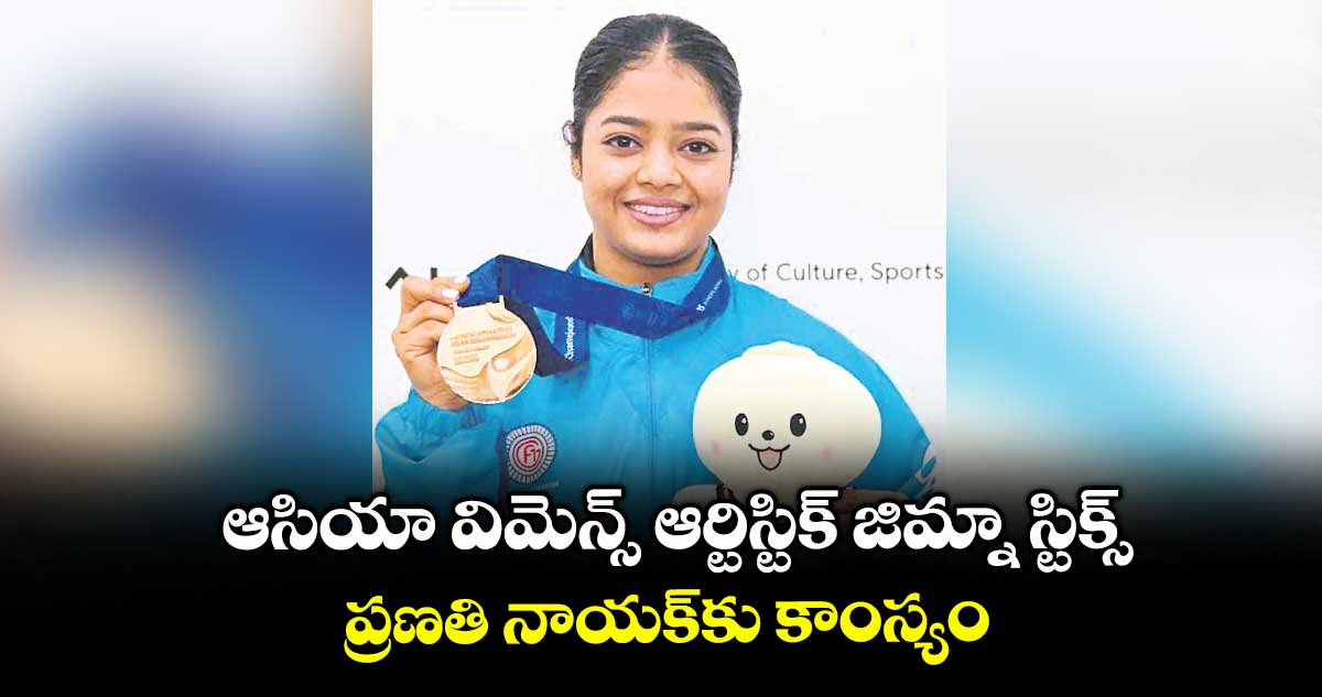 ఆసియా విమెన్స్ ఆర్టిస్టిక్ జిమ్నా స్టిక్స్.. ప్రణతి నాయక్కు కాంస్యం