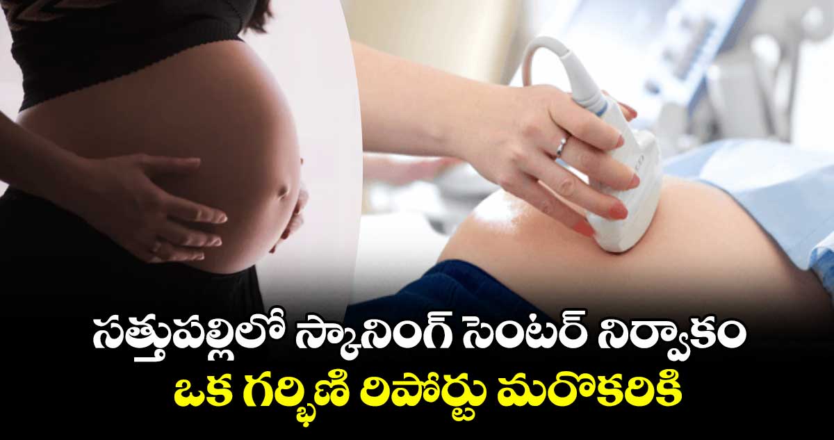 సత్తుపల్లిలో స్కానింగ్ సెంటర్ నిర్వాకం .. ఒక గర్భిణి రిపోర్టు మరొకరికి