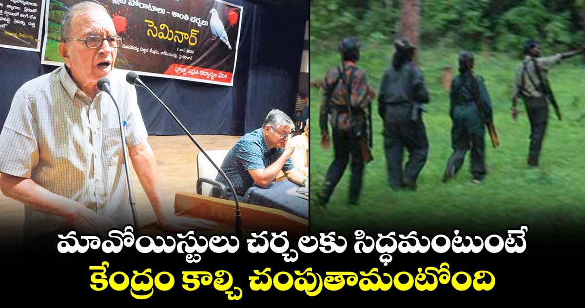మావోయిస్టులు చర్చలకు సిద్ధమంటుంటే..కేంద్రం కాల్చి చంపుతామంటోంది : ప్రొఫెసర్ జి.హరగోపాల్