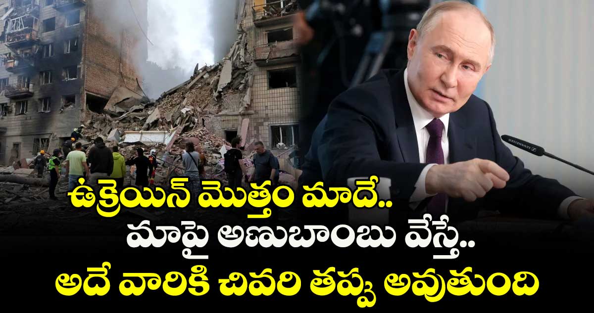 ఉక్రెయిన్ మొత్తం మాదే..మాపై అణుబాంబు వేస్తే.. అదే వారికి చివరి తప్పు అవుతుంది: పుతిన్