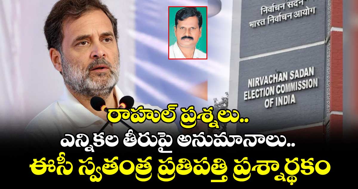 రాహుల్ ప్రశ్నలు.. ఎన్నికల తీరుపై అనుమానాలు.. ఈసీ స్వతంత్ర ప్రతిపత్తి ప్రశ్నార్థకం