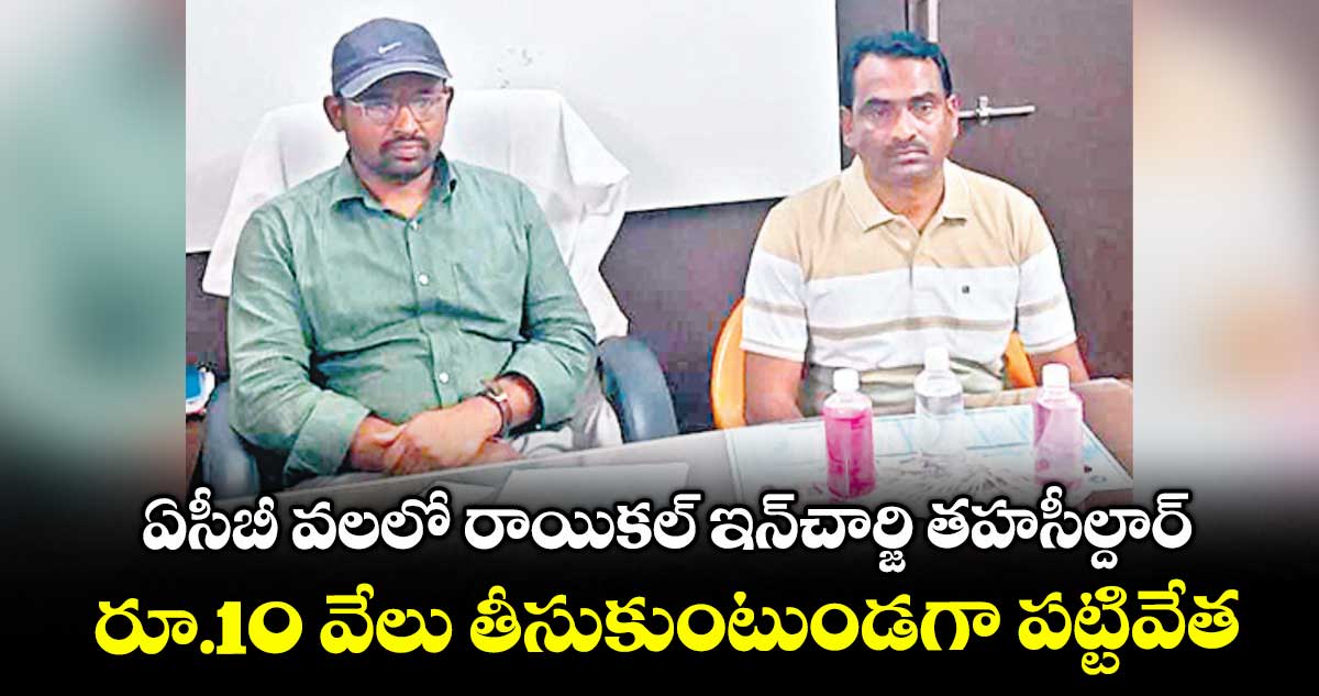 ఏసీబీ వలలో రాయికల్ ఇన్చార్జి తహసీల్దార్..రూ.10 వేలు తీసుకుంటుండగా పట్టివేత