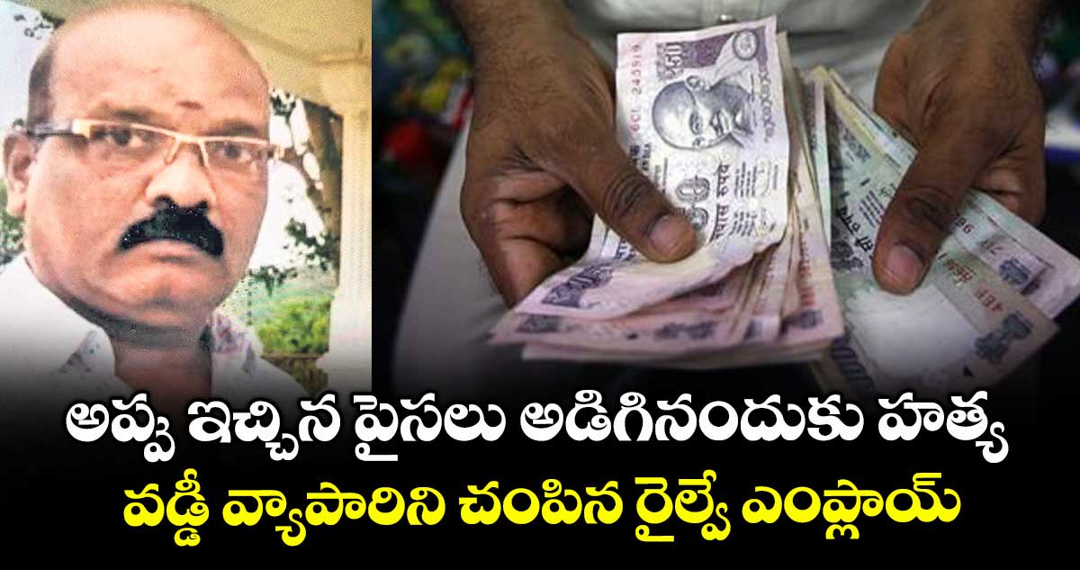 అప్పు ఇచ్చిన పైసలు అడిగినందుకు హత్య.. వడ్డీ వ్యాపారిని చంపిన రైల్వే ఎంప్లాయ్