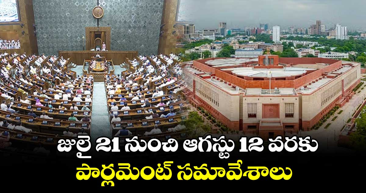 జులై 21 నుంచి ఆగస్టు 12 వరకు పార్లమెంట్ సమావేశాలు