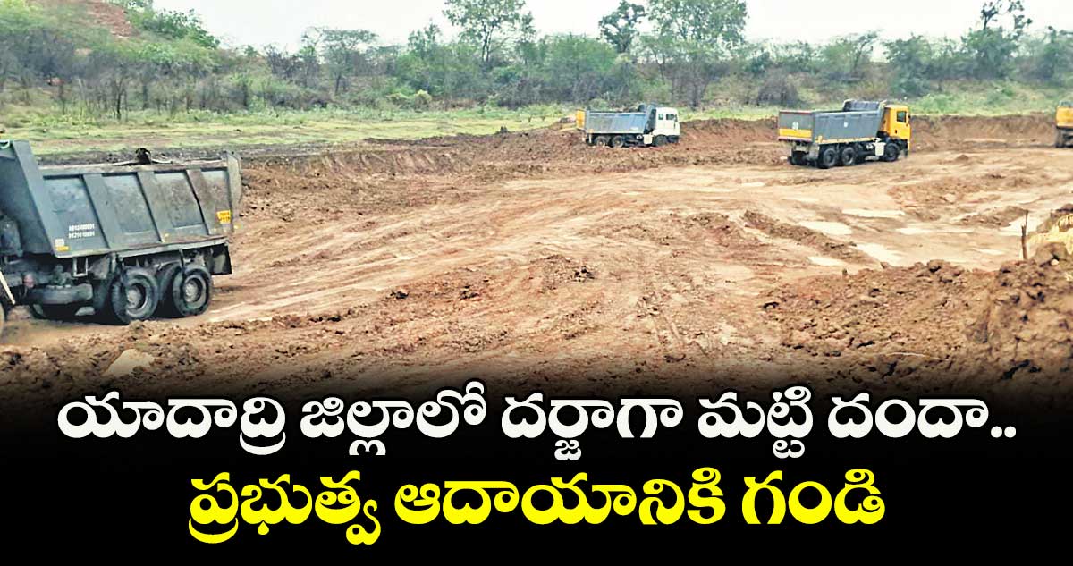 యాదాద్రి జిల్లాలో దర్జాగా మట్టి దందా.. ప్రభుత్వ ఆదాయానికి గండి