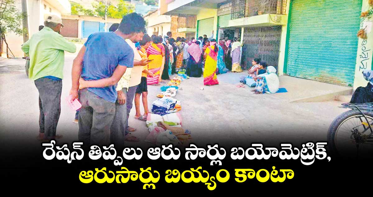 రేషన్ తిప్పలు  ఆరు సార్లు బయోమెట్రిక్, ఆరుసార్లు బియ్యం కాంటా