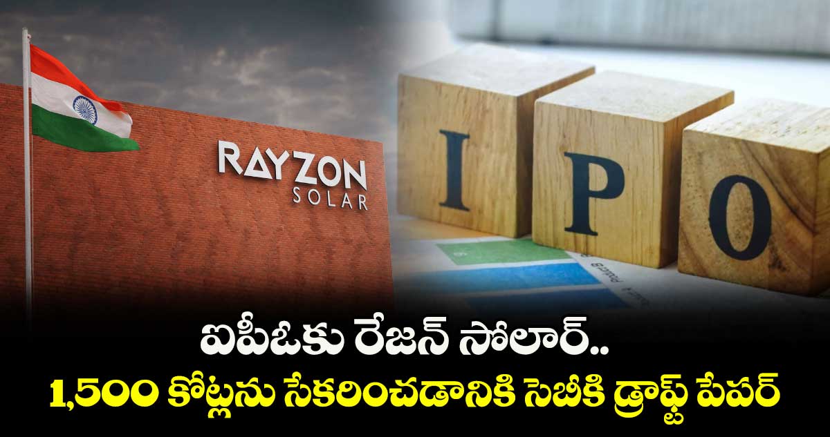 ఐపీఓకు రేజన్ సోలార్.. 1,500 కోట్లను సేకరించడానికి సెబీకి డ్రాఫ్ట్ పేపర్