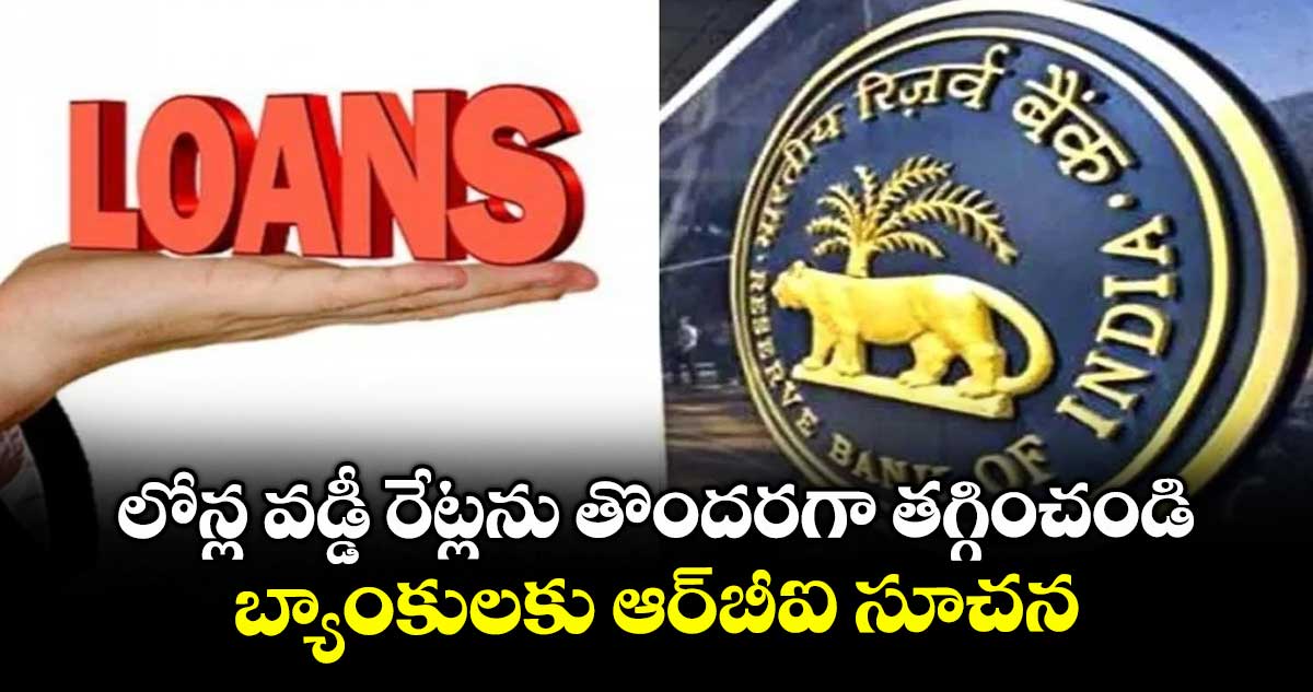 లోన్ల వడ్డీ రేట్లను తొందరగా తగ్గించండి.. బ్యాంకులకు ఆర్బీఐ సూచన